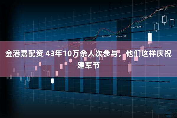 金港嘉配资 43年10万余人次参与，他们这样庆祝建军节