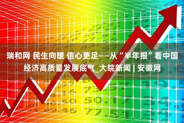 瑞和网 民生向暖 信心更足——从“半年报”看中国经济高质量发展底气_大皖新闻 | 安徽网