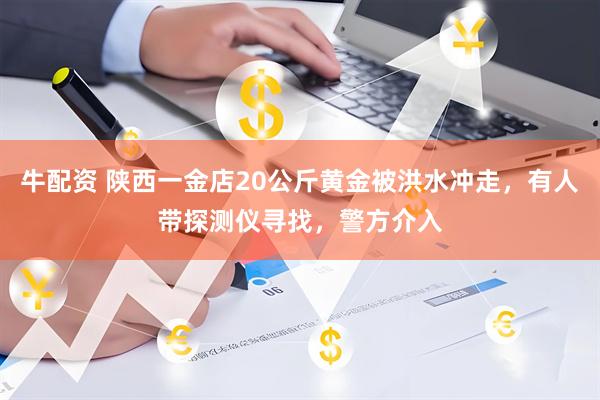 牛配资 陕西一金店20公斤黄金被洪水冲走，有人带探测仪寻找，警方介入