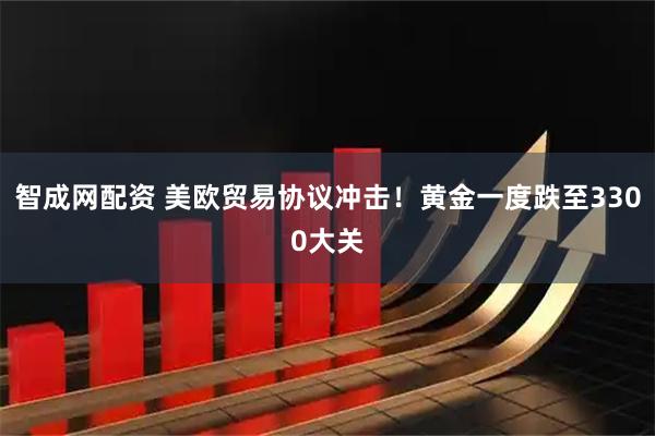 智成网配资 美欧贸易协议冲击！黄金一度跌至3300大关