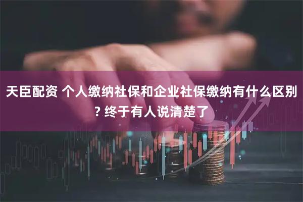 天臣配资 个人缴纳社保和企业社保缴纳有什么区别? 终于有人说清楚了