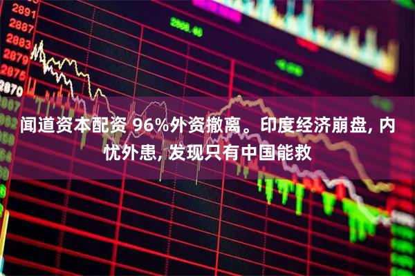 闻道资本配资 96%外资撤离。印度经济崩盘, 内忧外患, 发现只有中国能救