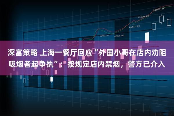 深富策略 上海一餐厅回应“外国小哥在店内劝阻吸烟者起争执”：按规定店内禁烟，警方已介入
