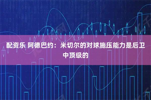 配资乐 阿德巴约：米切尔的对球施压能力是后卫中顶级的