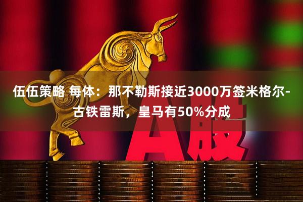 伍伍策略 每体：那不勒斯接近3000万签米格尔-古铁雷斯，皇马有50%分成