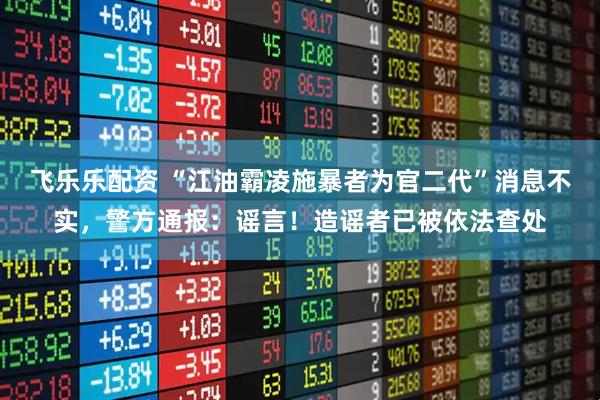 飞乐乐配资 “江油霸凌施暴者为官二代”消息不实,警方通报:谣言!造谣者已被依法查处