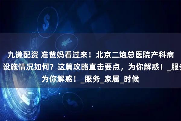 九谦配资 准爸妈看过来！北京二炮总医院产科病房的整洁度、设施情况如何？这篇攻略直击要点，为你解惑！_服务_家属_时候