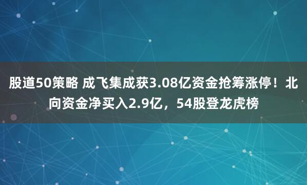 股道50策略 成飞集成获3.08亿资金抢筹涨停！北向资金净买入2.9亿，54股登龙虎榜