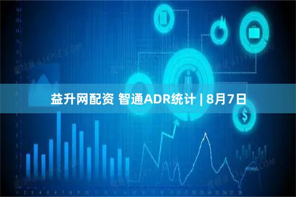 益升网配资 智通ADR统计 | 8月7日
