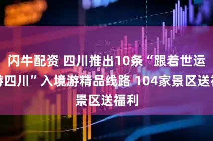 闪牛配资 四川推出10条“跟着世运会游四川”入境游精品线路 104家景区送福利