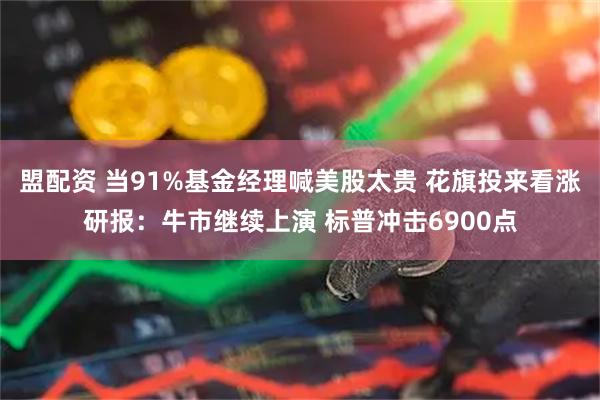 盟配资 当91%基金经理喊美股太贵 花旗投来看涨研报：牛市继续上演 标普冲击6900点