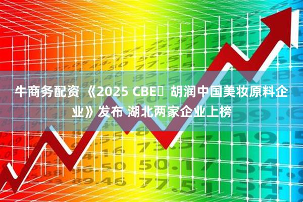 牛商务配资 《2025 CBE・胡润中国美妆原料企业》发布 湖北两家企业上榜
