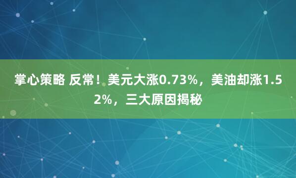 掌心策略 反常！美元大涨0.73%，美油却涨1.52%，三大原因揭秘
