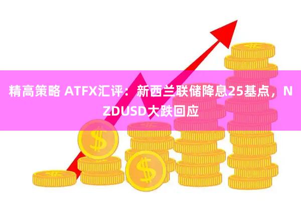 精高策略 ATFX汇评：新西兰联储降息25基点，NZDUSD大跌回应