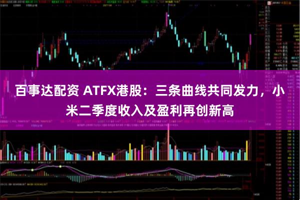 百事达配资 ATFX港股：三条曲线共同发力，小米二季度收入及盈利再创新高