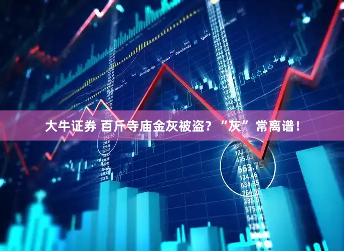 大牛证券 百斤寺庙金灰被盗？“灰” 常离谱！