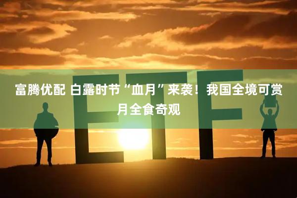 富腾优配 白露时节“血月”来袭！我国全境可赏月全食奇观