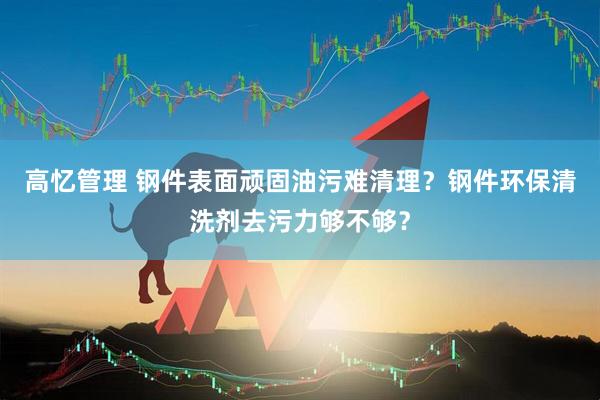 高忆管理 钢件表面顽固油污难清理？钢件环保清洗剂去污力够不够？