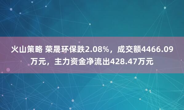 火山策略 荣晟环保跌2.08%，成交额4466.09万元，主力资金净流出428.47万元