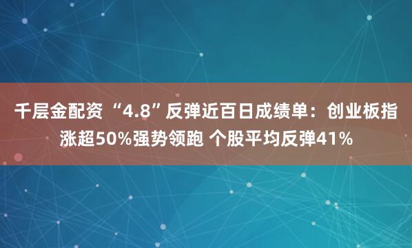 千层金配资 “4.8”反弹近百日成绩单：创业板指涨超50%强势领跑 个股平均反弹41%