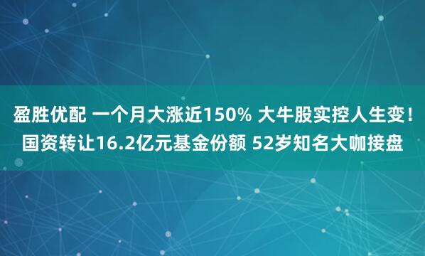 盈胜优配 一个月大涨近150% 大牛股实控人生变！国资转让16.2亿元基金份额 52岁知名大咖接盘