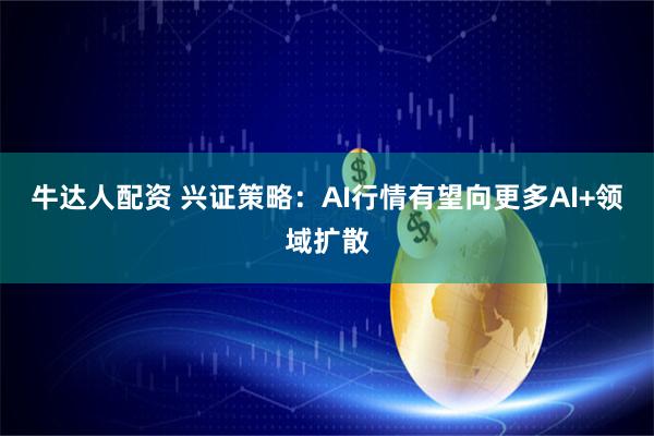 牛达人配资 兴证策略：AI行情有望向更多AI+领域扩散