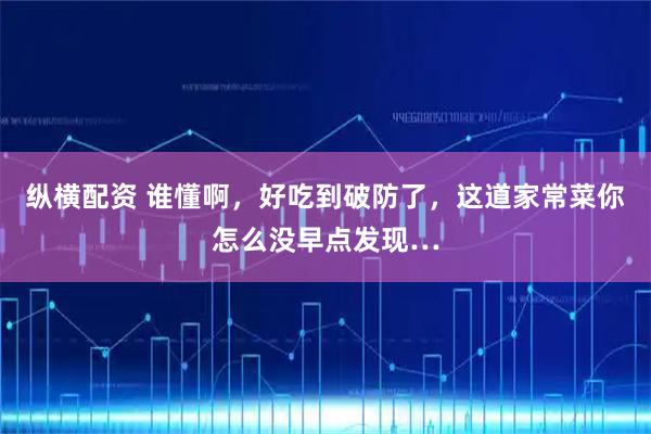 纵横配资 谁懂啊，好吃到破防了，这道家常菜你怎么没早点发现…