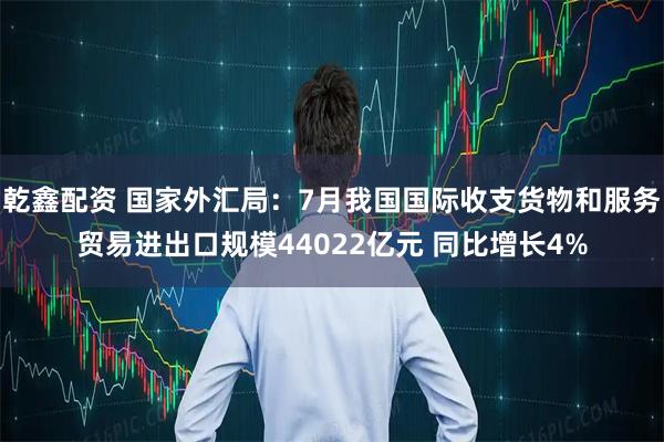 乾鑫配资 国家外汇局：7月我国国际收支货物和服务贸易进出口规模44022亿元 同比增长4%