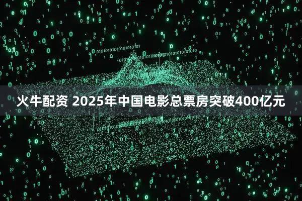 火牛配资 2025年中国电影总票房突破400亿元