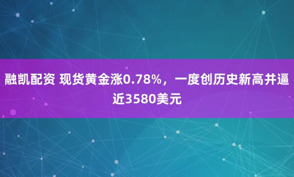 融凯配资 现货黄金涨0.78%，一度创历史新高并逼近3580美元