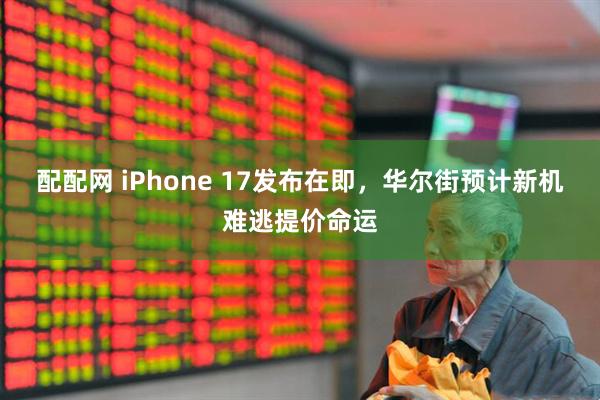 配配网 iPhone 17发布在即，华尔街预计新机难逃提价命运