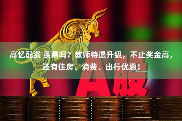 高忆配资 羡慕吗？教师待遇升级，不止奖金高，还有住房、消费、出行优惠！