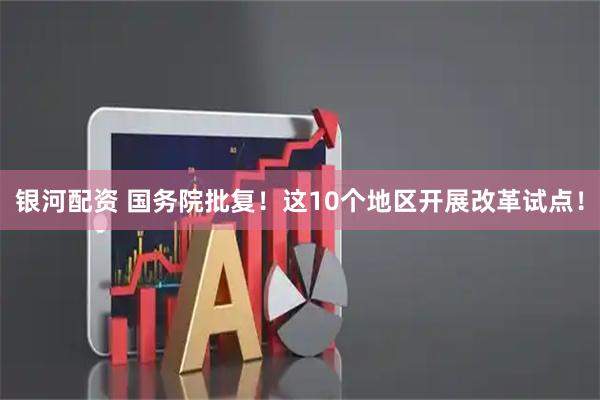 银河配资 国务院批复！这10个地区开展改革试点！