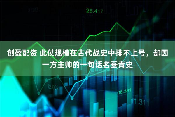 创盈配资 此仗规模在古代战史中排不上号,却因一方主帅的一句话名垂青史