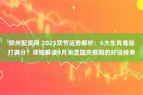 郑州配资网 2025双节运势解析:6大生肖谁能打满分?详细解读9月末至国庆假期的好运榜单