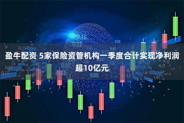 盈牛配资 5家保险资管机构一季度合计实现净利润超10亿元