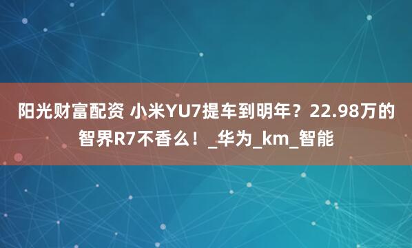 阳光财富配资 小米YU7提车到明年?22.98万的智界R7不香么!_华为_km_智能