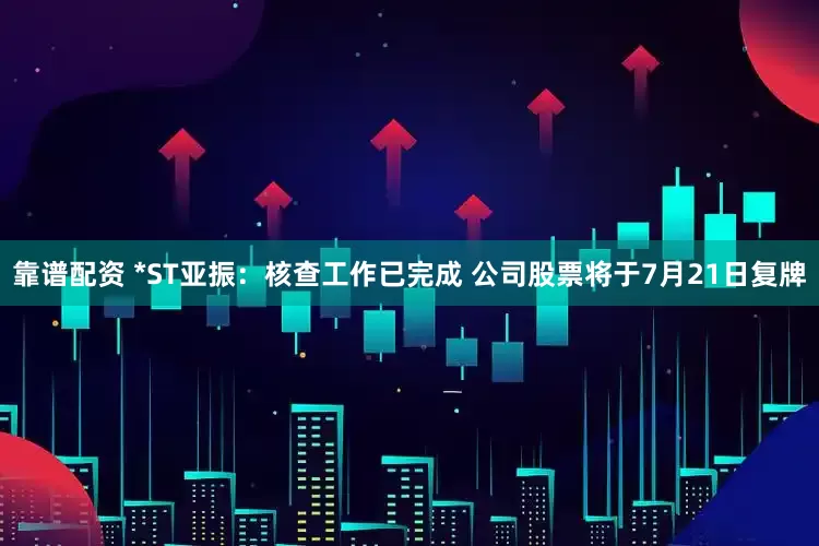 靠谱配资 *ST亚振：核查工作已完成 公司股票将于7月21日复牌