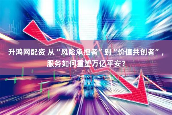 升鸿网配资 从“风险承担者”到“价值共创者”，服务如何重塑万亿平安？