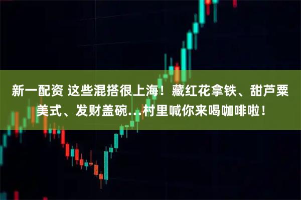 新一配资 这些混搭很上海!藏红花拿铁、甜芦粟美式、发财盖碗…村里喊你来喝咖啡啦!