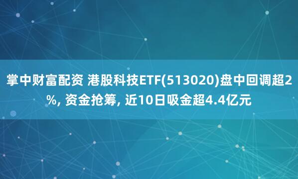 掌中财富配资 港股科技ETF(513020)盘中回调超2%, 资金抢筹, 近10日吸金超4.4亿元