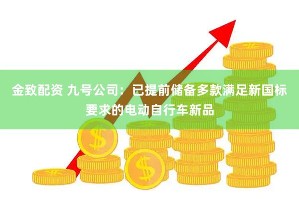 金致配资 九号公司：已提前储备多款满足新国标要求的电动自行车新品