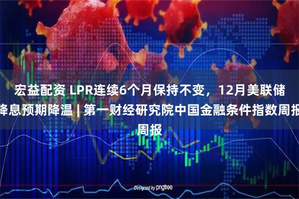 宏益配资 LPR连续6个月保持不变,12月美联储降息预期降温 | 第一财经研究院中国金融条件指数周报