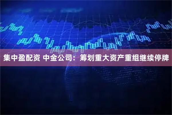 集中盈配资 中金公司：筹划重大资产重组继续停牌