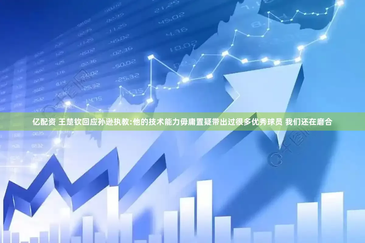 亿配资 王楚钦回应孙逊执教:他的技术能力毋庸置疑带出过很多优秀球员 我们还在磨合