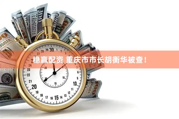 稳赢配资 重庆市市长胡衡华被查！