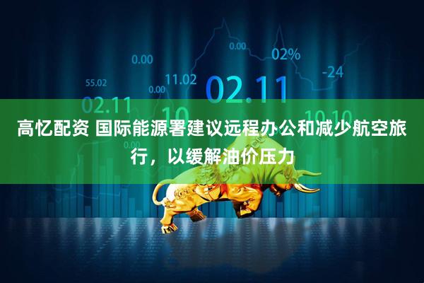 高忆配资 国际能源署建议远程办公和减少航空旅行，以缓解油价压力