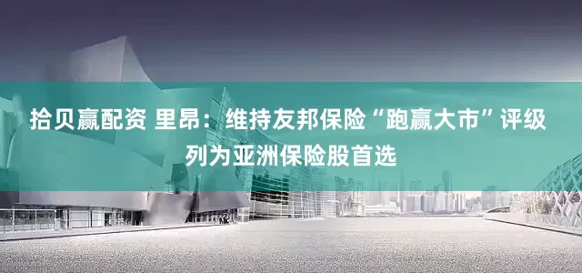 拾贝赢配资 里昂：维持友邦保险“跑赢大市”评级 列为亚洲保险股首选